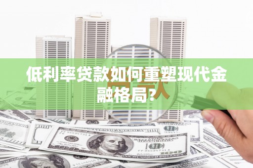 南华低利率贷款如何重塑现代金融格局？