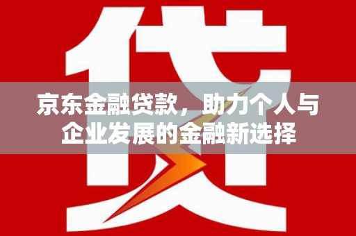 南华京东金融贷款，助力个人与企业发展的金融新选择