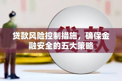 南华贷款风险控制措施，确保金融安全的五大策略