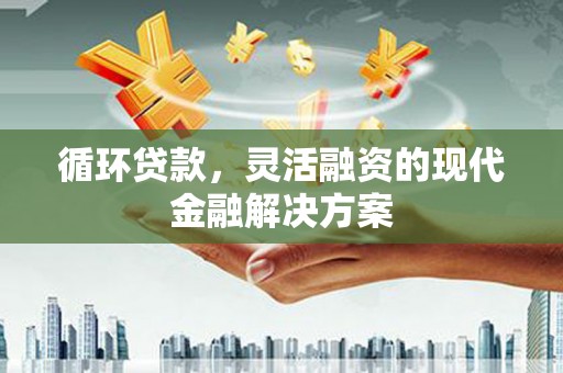 南华循环贷款，灵活融资的现代金融解决方案