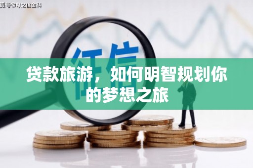 南华贷款旅游，如何明智规划你的梦想之旅