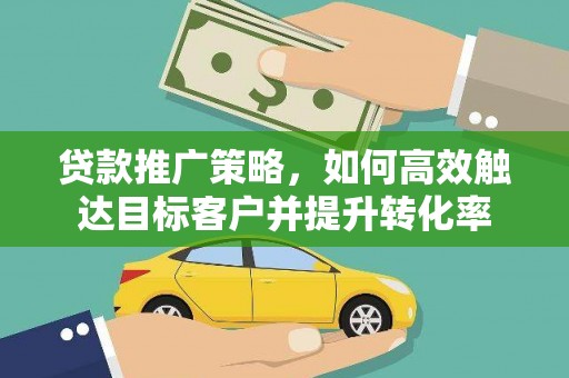 南华贷款推广策略，如何高效触达目标客户并提升转化率