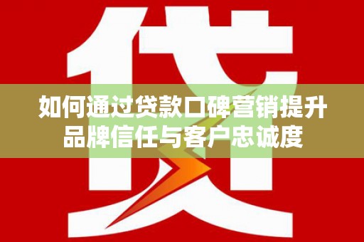 南华如何通过贷款口碑营销提升品牌信任与客户忠诚度