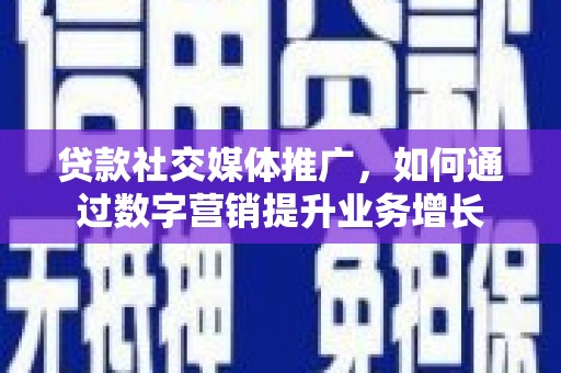 南华贷款社交媒体推广，如何通过数字营销提升业务增长