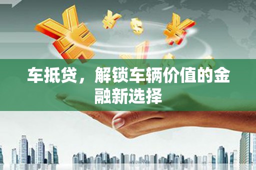 南华车抵贷，解锁车辆价值的金融新选择