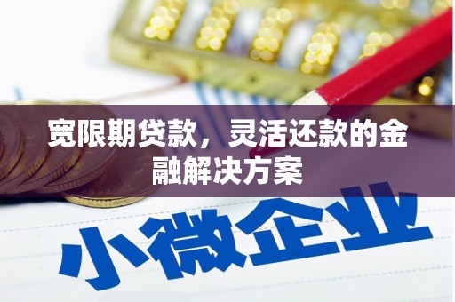 南华宽限期贷款，灵活还款的金融解决方案