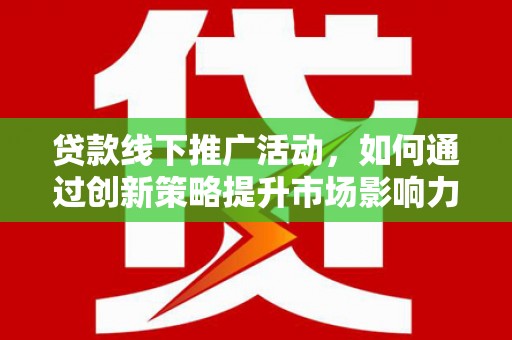 南华贷款线下推广活动，如何通过创新策略提升市场影响力