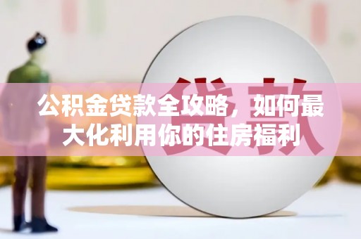 南华公积金贷款全攻略，如何最大化利用你的住房福利