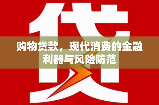 南华购物贷款，现代消费的金融利器与风险防范