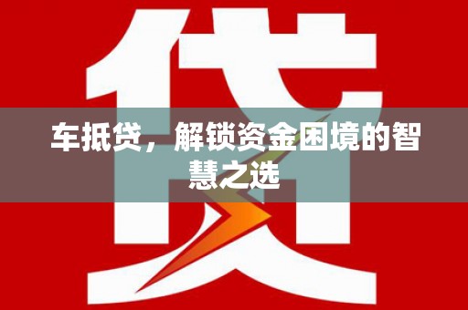 南华车抵贷，解锁资金困境的智慧之选