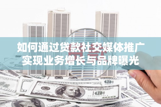 南华如何通过贷款社交媒体推广实现业务增长与品牌曝光