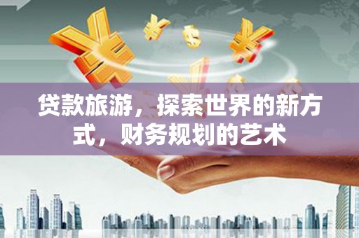 南华贷款旅游，探索世界的新方式，财务规划的艺术