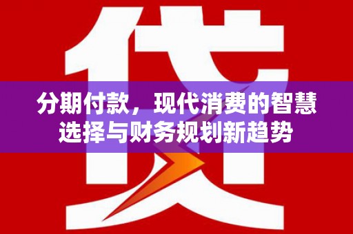 南华分期付款，现代消费的智慧选择与财务规划新趋势