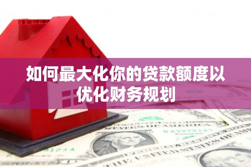 南华如何最大化你的贷款额度以优化财务规划
