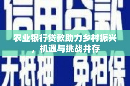 南华农业银行贷款助力乡村振兴，机遇与挑战并存