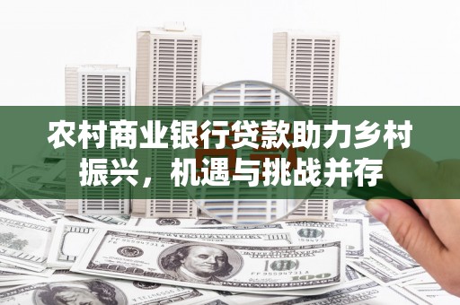 南华农村商业银行贷款助力乡村振兴，机遇与挑战并存