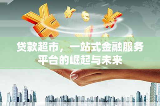 南华贷款超市，一站式金融服务平台的崛起与未来