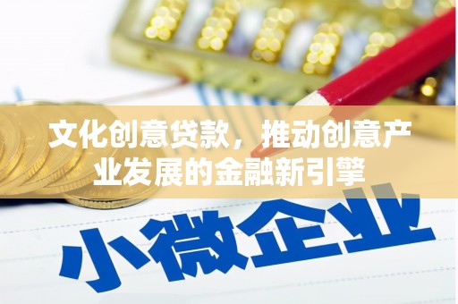 南华文化创意贷款，推动创意产业发展的金融新引擎