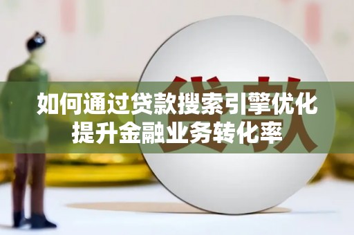 南华如何通过贷款搜索引擎优化提升金融业务转化率