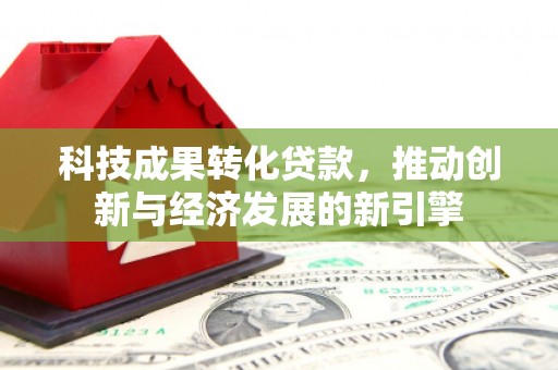 南华科技成果转化贷款，推动创新与经济发展的新引擎