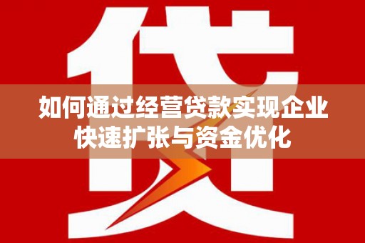 南华如何通过经营贷款实现企业快速扩张与资金优化