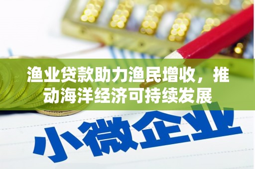 南华渔业贷款助力渔民增收，推动海洋经济可持续发展