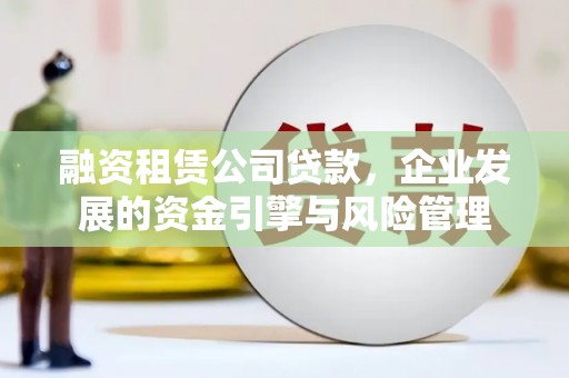 南华融资租赁公司贷款，企业发展的资金引擎与风险管理