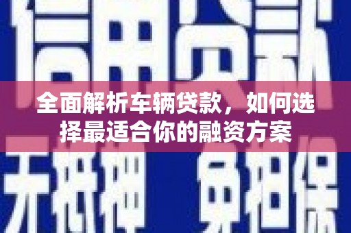 南华全面解析车辆贷款，如何选择最适合你的融资方案