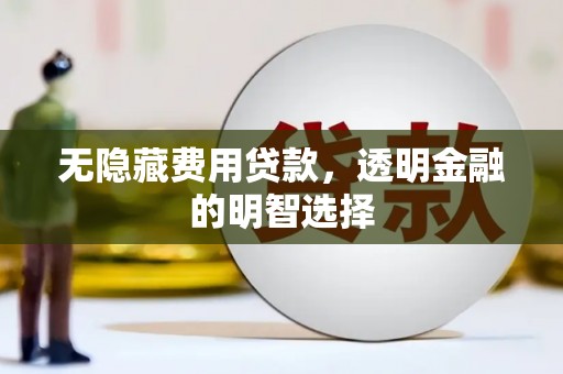 南华无隐藏费用贷款，透明金融的明智选择