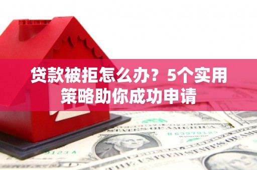 南华贷款被拒怎么办？5个实用策略助你成功申请