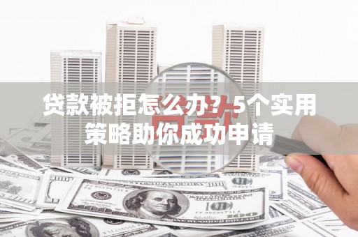 南华贷款被拒怎么办？5个实用策略助你成功申请