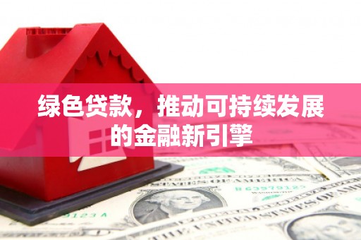 南华绿色贷款，推动可持续发展的金融新引擎