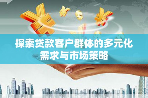 南华探索贷款客户群体的多元化需求与市场策略