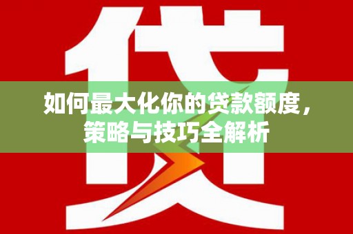 南华如何最大化你的贷款额度，策略与技巧全解析