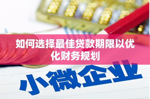 南华如何选择最佳贷款期限以优化财务规划