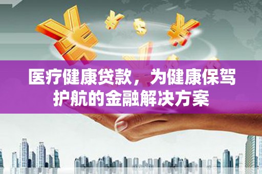 南华医疗健康贷款，为健康保驾护航的金融解决方案