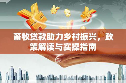 南华畜牧贷款助力乡村振兴，政策解读与实操指南