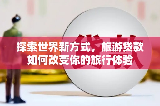 南华探索世界新方式，旅游贷款如何改变你的旅行体验
