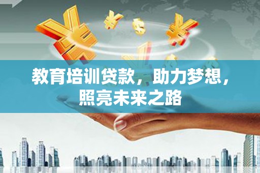 南华教育培训贷款，助力梦想，照亮未来之路