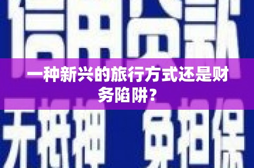 南华一种新兴的旅行方式还是财务陷阱？